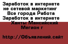 Заработок в интернете , не сетевой маркетинг  - Все города Работа » Заработок в интернете   . Ханты-Мансийский,Мегион г.